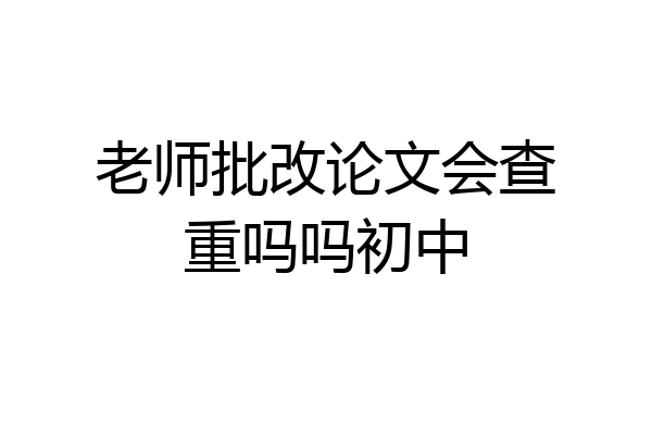 老师批改论文会查重吗吗初中