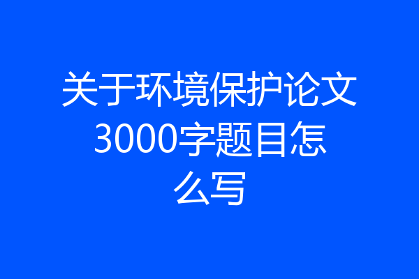 关于环境保护论文3000字题目怎么写