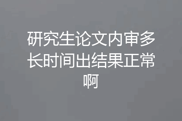 研究生论文内审多长时间出结果正常啊