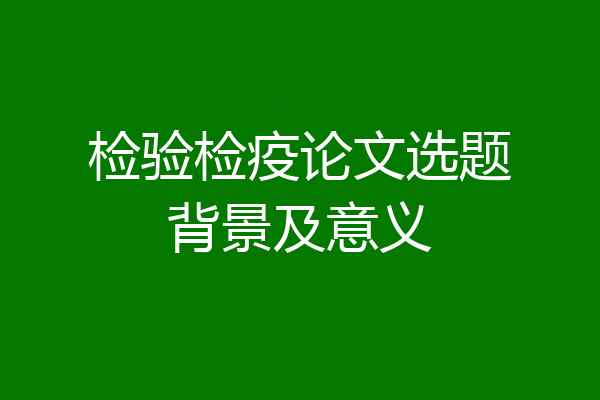 检验检疫论文选题背景及意义