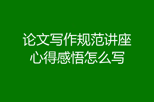 论文写作规范讲座心得感悟怎么写