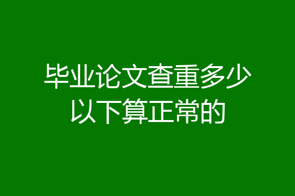 毕业论文查重多少以下算正常的