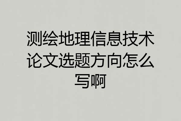 测绘地理信息技术论文选题方向怎么写啊