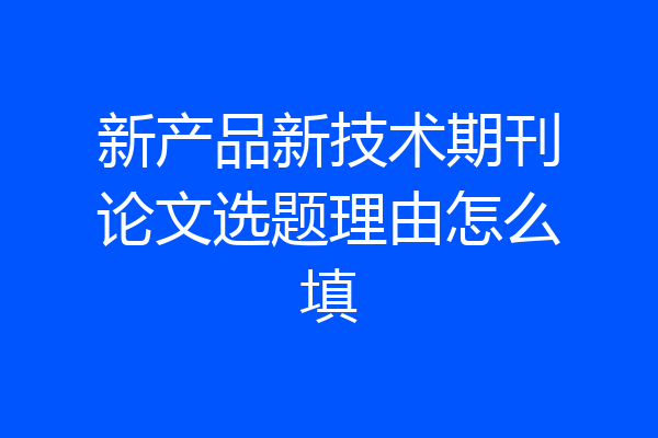 新产品新技术期刊论文选题理由怎么填