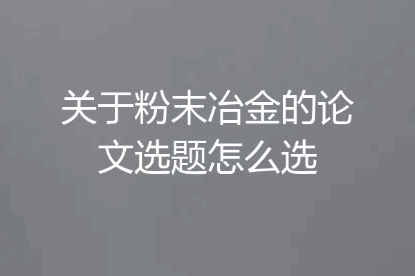 关于粉末冶金的论文选题怎么选
