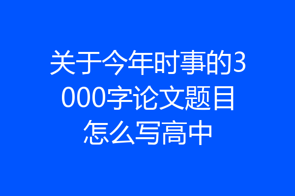 关于今年时事的3000字论文题目怎么写高中