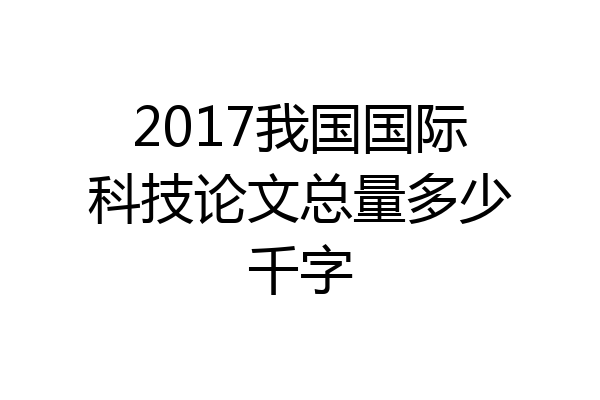 2017我国国际科技论文总量多少千字