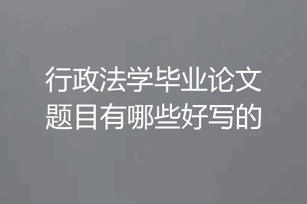 行政法学毕业论文题目有哪些好写的