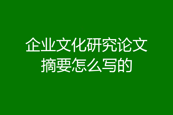 企业文化研究论文摘要怎么写的
