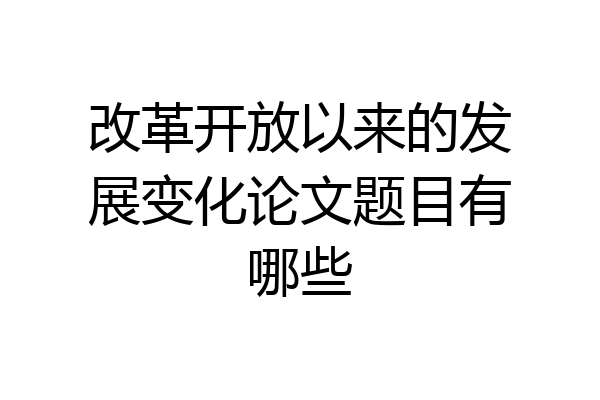 改革开放以来的发展变化论文题目有哪些