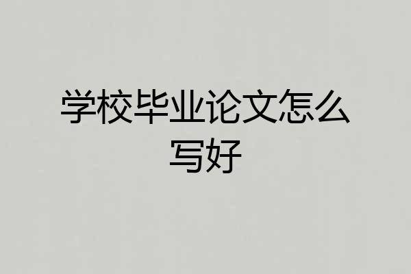 学校毕业论文怎么写好