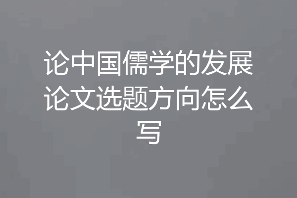 论中国儒学的发展论文选题方向怎么写