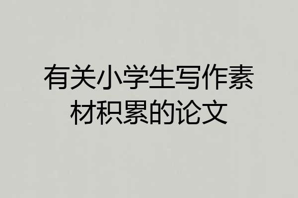 有关小学生写作素材积累的论文