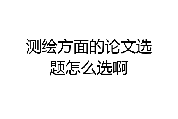 测绘方面的论文选题怎么选啊