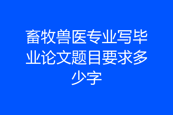 畜牧兽医专业写毕业论文题目要求多少字