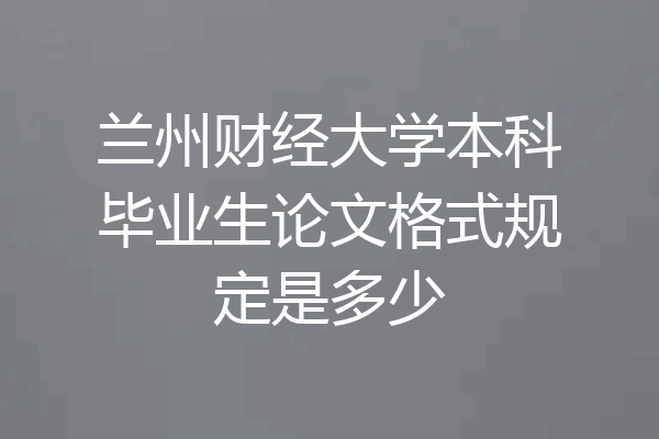 兰州财经大学本科毕业生论文格式规定是多少