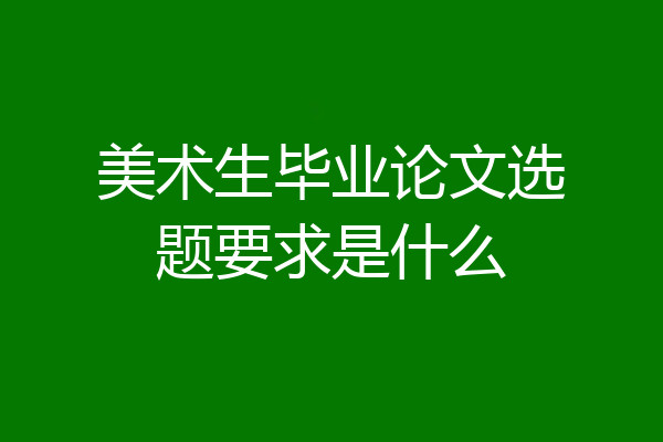 美术生毕业论文选题要求是什么