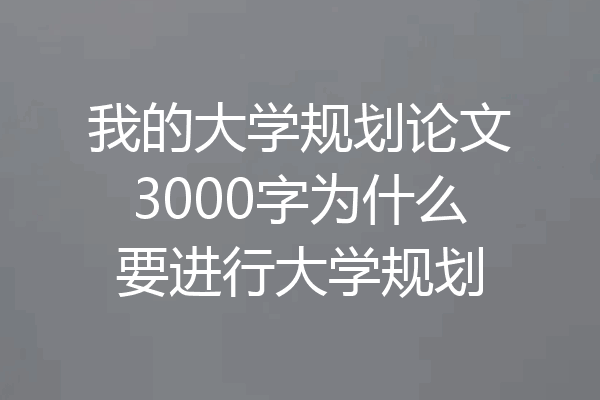 我的大学规划论文3000字为什么要进行大学规划