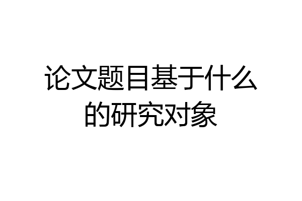 论文题目基于什么的研究对象