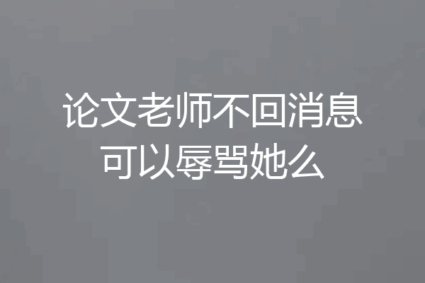 论文老师不回消息可以辱骂她么