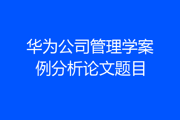 华为公司管理学案例分析论文题目
