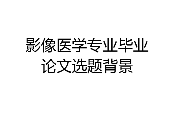 影像医学专业毕业论文选题背景