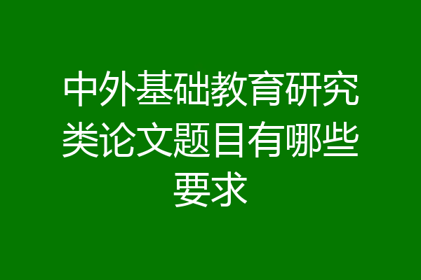 中外基础教育研究类论文题目有哪些要求