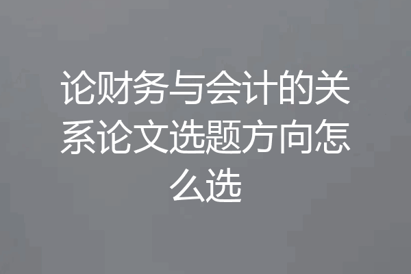 论财务与会计的关系论文选题方向怎么选