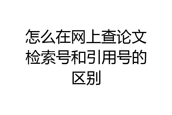 怎么在网上查论文检索号和引用号的区别