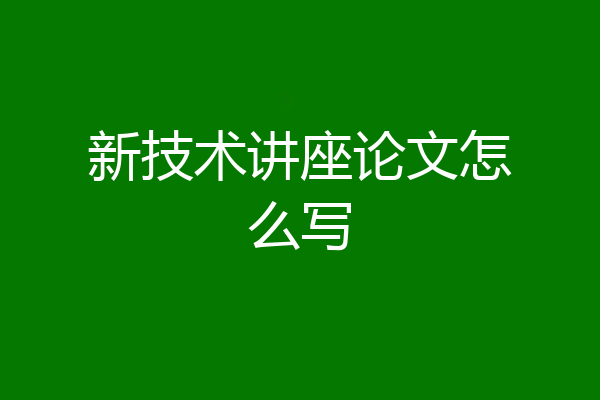 新技术讲座论文怎么写