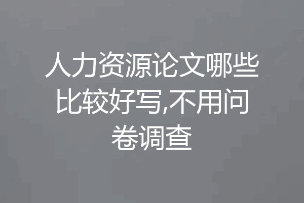 人力资源论文哪些比较好写,不用问卷调查