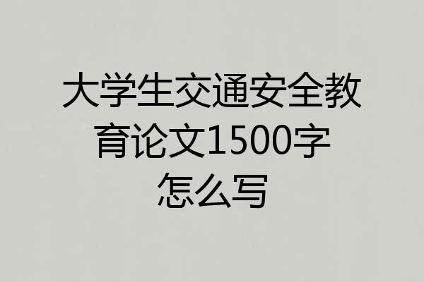 大学生交通安全教育论文1500字怎么写