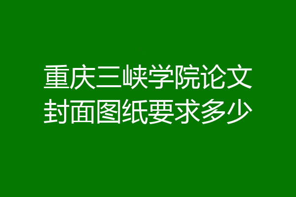 重庆三峡学院论文封面图纸要求多少