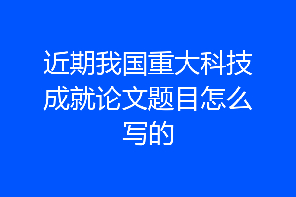 近期我国重大科技成就论文题目怎么写的