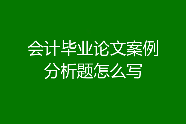 会计毕业论文案例分析题怎么写