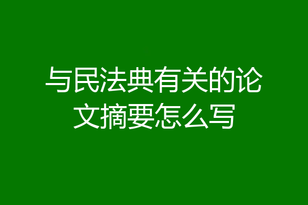 与民法典有关的论文摘要怎么写