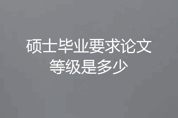 硕士毕业要求论文等级是多少