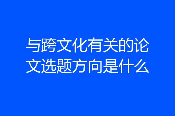 与跨文化有关的论文选题方向是什么