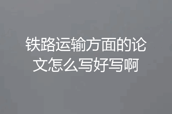 铁路运输方面的论文怎么写好写啊