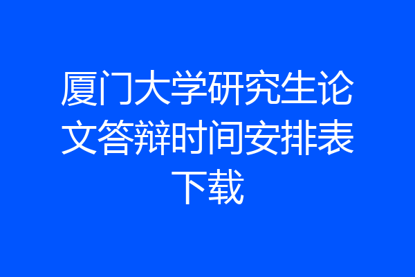 厦门大学研究生论文答辩时间安排表下载