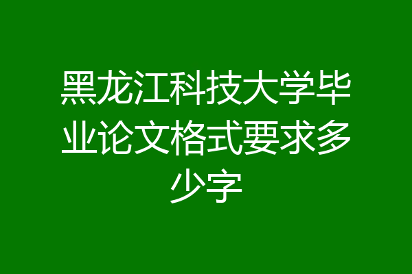 黑龙江科技大学毕业论文格式要求多少字