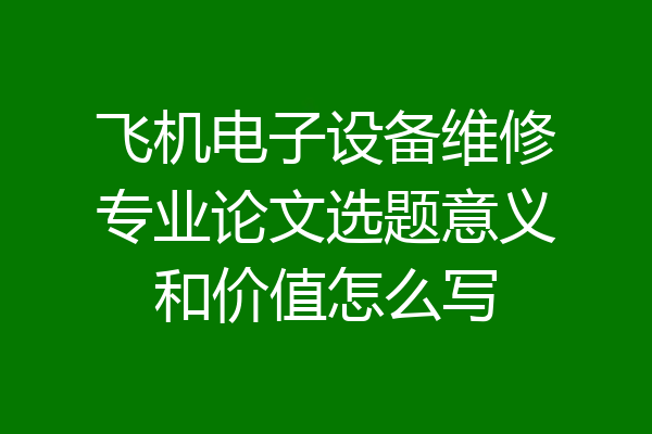 飞机电子设备维修专业论文选题意义和价值怎么写