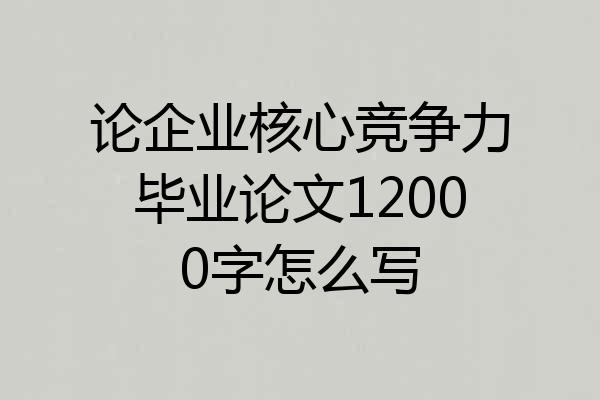 论企业核心竞争力毕业论文12000字怎么写