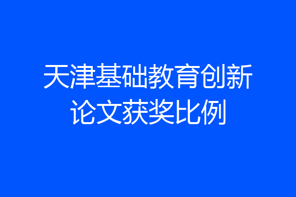 天津基础教育创新论文获奖比例