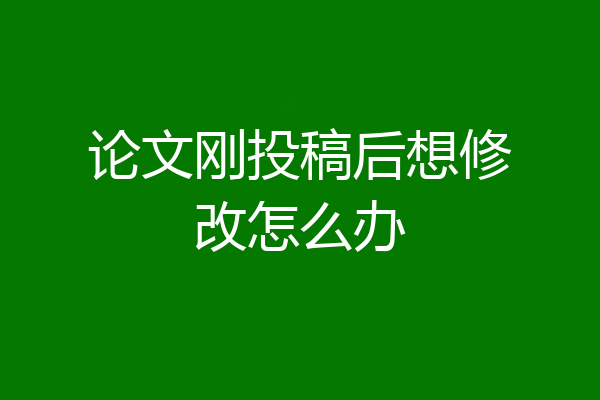 论文刚投稿后想修改怎么办