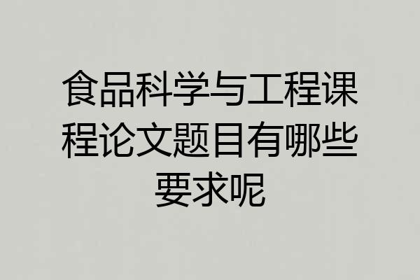 食品科学与工程课程论文题目有哪些要求呢
