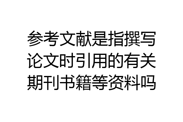 参考文献是指撰写论文时引用的有关期刊书籍等资料吗