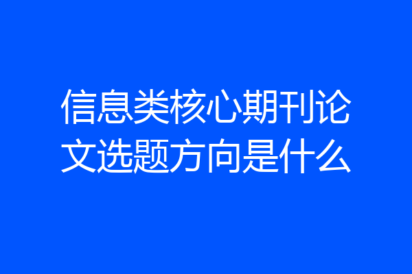 信息类核心期刊论文选题方向是什么