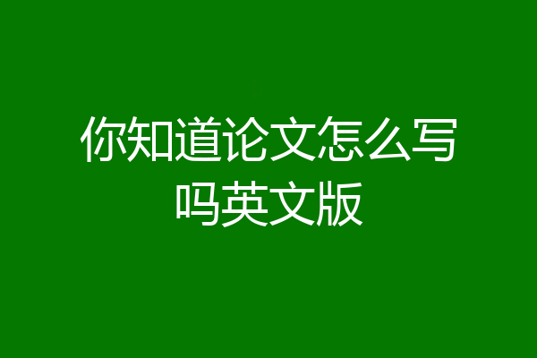 你知道论文怎么写吗英文版