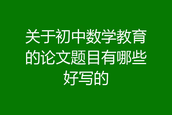 关于初中数学教育的论文题目有哪些好写的